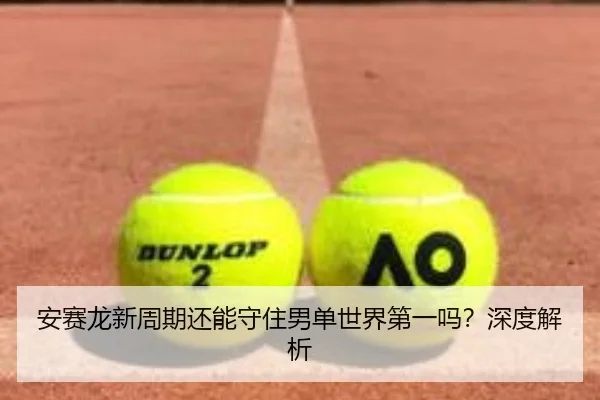 安赛龙新周期还能守住男单世界第一吗？深度解析