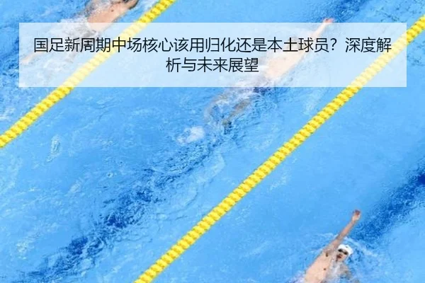 国足新周期中场核心该用归化还是本土球员？深度解析与未来展望